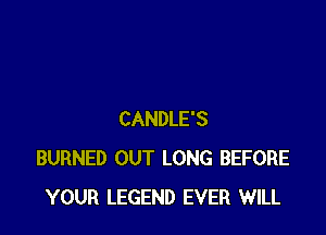 CANDLE'S
BURNED OUT LONG BEFORE
YOUR LEGEND EVER WILL
