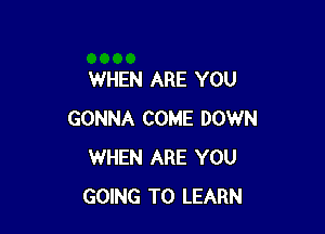 WHEN ARE YOU

GONNA COME DOWN
WHEN ARE YOU
GOING TO LEARN