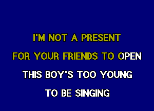 I'M NOT A PRESENT

FOR YOUR FRIENDS TO OPEN
THIS BOY'S T00 YOUNG
TO BE SINGING