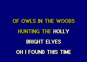 0F OWLS IN THE WOODS

HUNTING THE HOLLY
BRIGHT ELVES
OH I FOUND THIS TIME