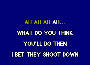 AH AH AH AH...

WHAT DO YOU THINK
YOU'LL D0 THEN
I BET THEY SHOOT DOWN