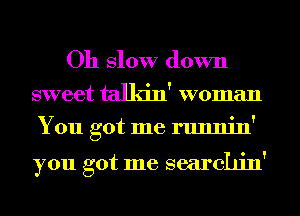 Oh Slow down

sweet talkin' woman
You got me runnin'

you got me searchjn'