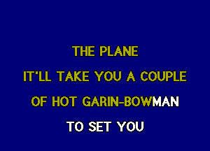 THE PLANE

IT'LL TAKE YOU A COUPLE
0F HOT GARIN-BOWMAN
TO SET YOU