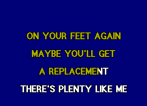 ON YOUR FEET AGAIN
MAYBE YOU'LL GET
A REPLACEMENT
THERE'S PLENTY LIKE ME