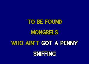 TO BE FOUND

MONGRELS
WHO AIN'T GOT A PENNY
SNIFFING
