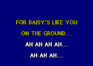 FOR DAISY'S LIKE YOU

ON THE GROUND...
AH AH AH AH...
AH AH AH...