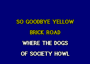 SO GOODBYE YELLOW

BRICK ROAD
WHERE THE DOGS
0F SOCIETY HOWL