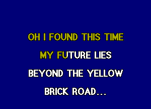 OH I FOUND THIS TIME

MY FUTURE LIES
BEYOND THE YELLOW
BRICK ROAD...