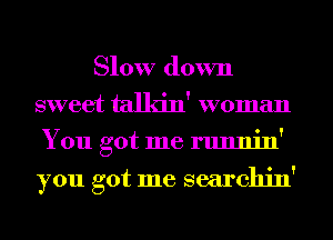Slow down
sweet talkin' woman
You got me runnin'

you got me searchin'