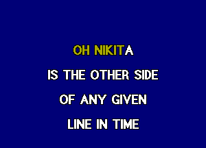 0H NIKITA

IS THE OTHER SIDE
OF ANY GIVEN
LINE IN TIME