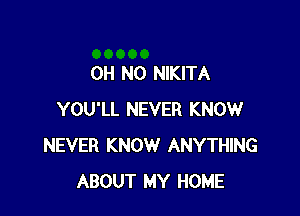 OH NO NIKITA

YOU'LL NEVER KNOW
NEVER KNOW ANYTHING
ABOUT MY HOME