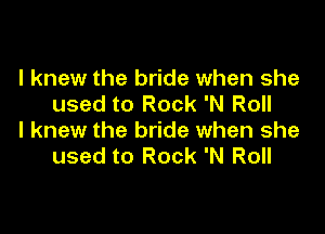 I knew the bride when she
used to Rock 'N Roll

I knew the bride when she
used to Rock 'N Roll