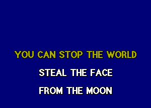 YOU CAN STOP THE WORLD
STEAL THE FACE
FROM THE MOON