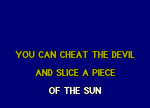 YOU CAN CHEAT THE DEVIL
AND SLICE A PIECE
OF THE SUN