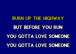 BURN UP THE HIGHWAY
BUT BEFORE YOU RUN
YOU GOTTA LOVE SOMEONE
YOU GOTTA LOVE SOMEONE