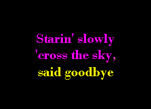 Starin' slowly

'cross the sky,
said goodbye