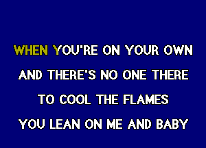 WHEN YOU'RE ON YOUR OWN
AND THERE'S NO ONE THERE
T0 COOL THE FLAMES
YOU LEAN ON ME AND BABY