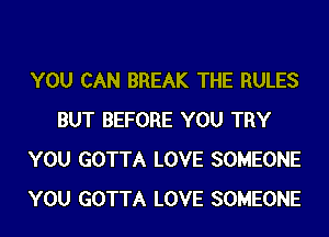 YOU CAN BREAK THE RULES
BUT BEFORE YOU TRY
YOU GOTTA LOVE SOMEONE
YOU GOTTA LOVE SOMEONE