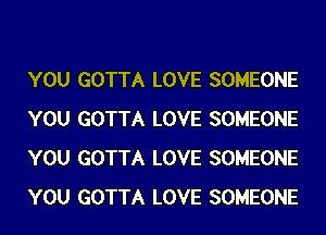 YOU GOTTA LOVE SOMEONE
YOU GOTTA LOVE SOMEONE
YOU GOTTA LOVE SOMEONE
YOU GOTTA LOVE SOMEONE