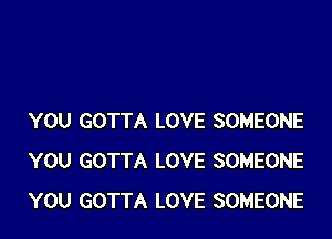 YOU GOTTA LOVE SOMEONE
YOU GOTTA LOVE SOMEONE
YOU GOTTA LOVE SOMEONE