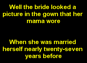 Well the bride looked a
picture in the gown that her
mama wore

When she was married
herself nearly twenty-seven
years before