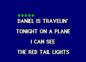 DANIEL IS TRAVELIN'

TONIGHT ON A PLANE
I CAN SEE
THE RED TAIL LIGHTS