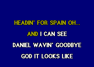 HEADIN' FOR SPAIN 0H..

AND I CAN SEE
DANIEL WAVIN' GOODBYE
GOD IT LOOKS LIKE