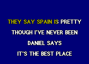THEY SAY SPAIN IS PRETTY
THOUGH I'VE NEVER BEEN
DANIEL SAYS
IT'S THE BEST PLACE