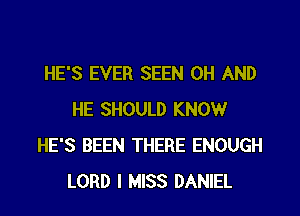 HE'S EVER SEEN 0H AND
HE SHOULD KNOW
HE'S BEEN THERE ENOUGH
LORD I MISS DANIEL