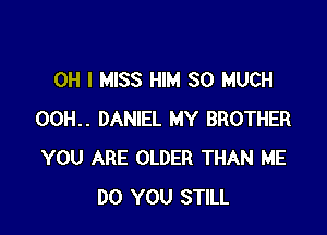 OH I MISS HIM SO MUCH

00H.. DANIEL MY BROTHER
YOU ARE OLDER THAN ME
DO YOU STILL