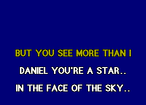 BUT YOU SEE MORE THAN I
DANIEL YOU'RE A STAR
IN THE FACE OF THE SKY..