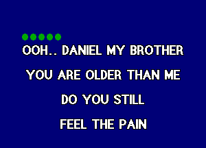 00H.. DANIEL MY BROTHER

YOU ARE OLDER THAN ME
DO YOU STILL
FEEL THE PAIN