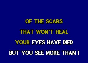 OF THE SCARS

THAT WON'T HEAL
YOUR EYES HAVE DIED
BUT YOU SEE MORE THAN l