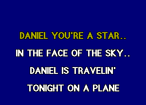 DANIEL YOU'RE A STAR..
IN THE FACE OF THE SKY..
DANIEL IS TRAVELIN'
TONIGHT ON A PLANE