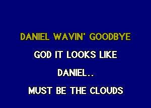 DANIEL WAVIN' GOODBYE

GOD IT LOOKS LIKE
DANIEL.
MUST BE THE CLOUDS
