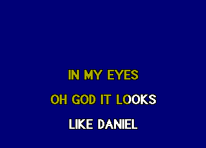 IN MY EYES
OH GOD IT LOOKS
LIKE DANIEL