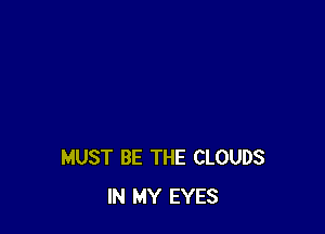 MUST BE THE CLOUDS
IN MY EYES