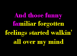 And those funny
familiar forgotten

feelings started walkin'

all over my mind