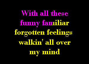 W ith all these
funny familiar
forgotten feelings
walkin' all over

my mind I