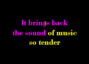 It brings back

the sclmd of music
so tender