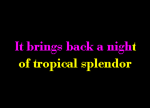 It brings back a night
of topical Splendor