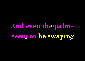 And even the-palms

seem to be swaying