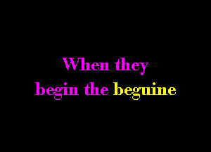When they

begin the begujne