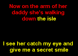 Now on the arm of her
daddy she's walking
down the isle

I see her catch my eye and
give me a secret smile