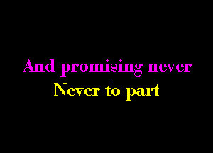And promising never

Never to part