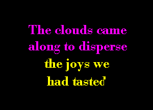 The clouds came

along to disperse

the joys we
had tasted