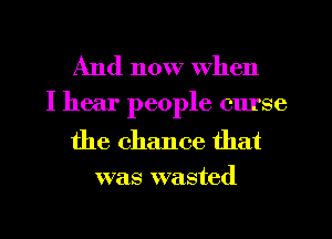 And now when

I hear people Clu'se

the chance that
was wasted