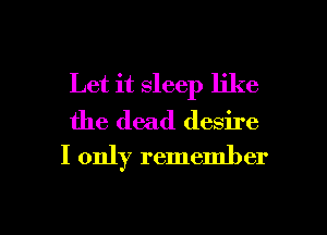 Let it sleep like

the dead desire
I only remember

g