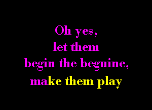 Oh yes,
let them
begin the beguine,

make them play
