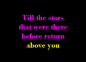 Till the stars
that were there
before return

above you